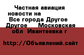 Частная авиация, новости на AirCargoNews - Все города Другое » Другое   . Московская обл.,Ивантеевка г.